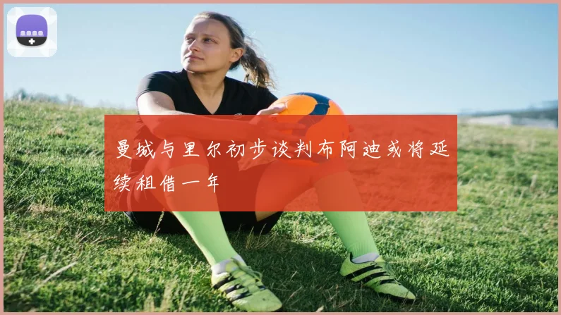曼城与里尔初步谈判布阿迪或将延续租借一年