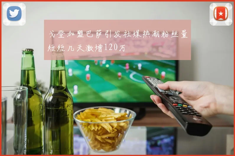 戈登加盟巴萨引发社媒热潮粉丝量短短几天激增120万