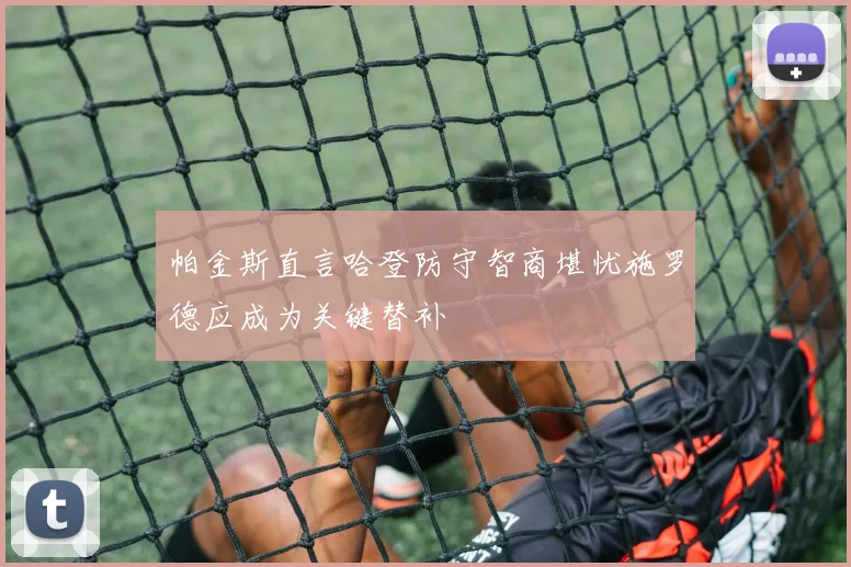 帕金斯直言哈登防守智商堪忧施罗德应成为关键替补
