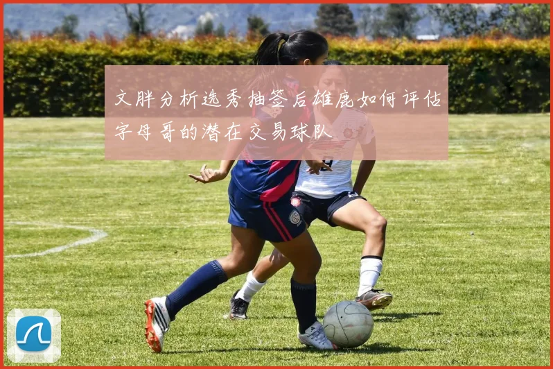 文胖分析选秀抽签后雄鹿如何评估字母哥的潜在交易球队