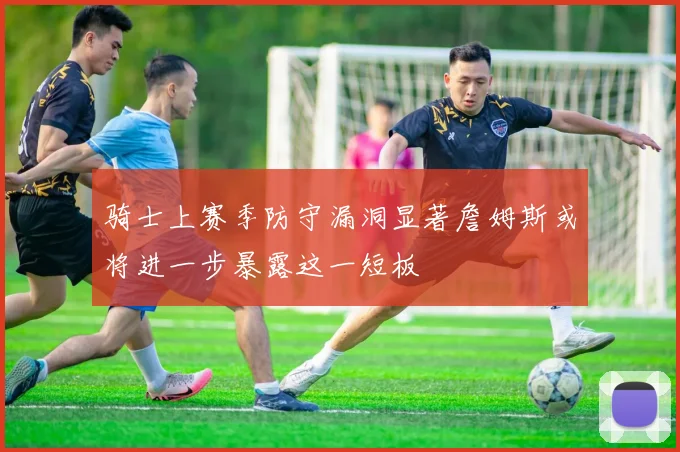 骑士上赛季防守漏洞显著詹姆斯或将进一步暴露这一短板