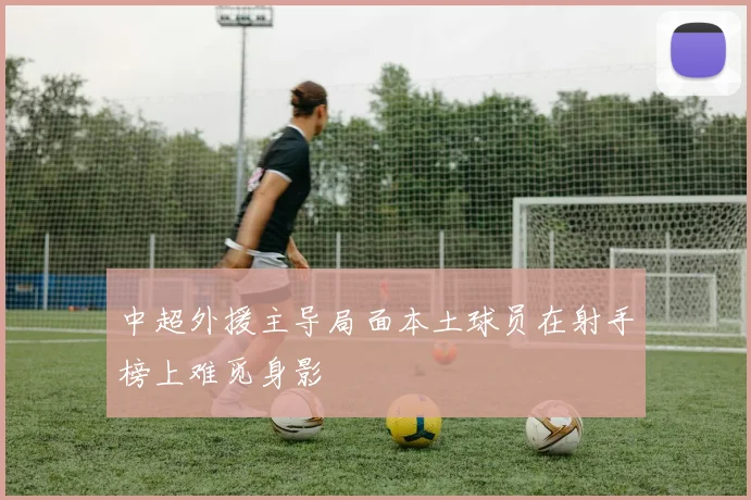 中超外援主导局面本土球员在射手榜上难觅身影