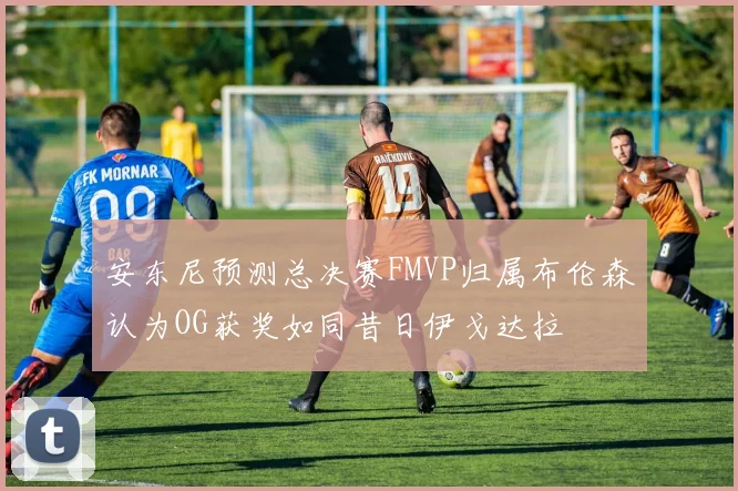 安东尼预测总决赛FMVP归属布伦森认为OG获奖如同昔日伊戈达拉